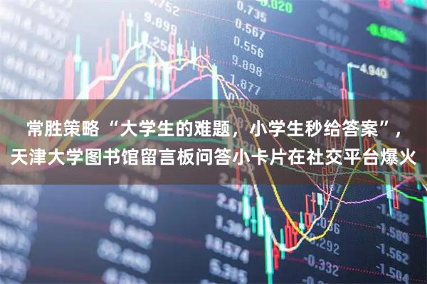 常胜策略 “大学生的难题，小学生秒给答案”，天津大学图书馆留言板问答小卡片在社交平台爆火