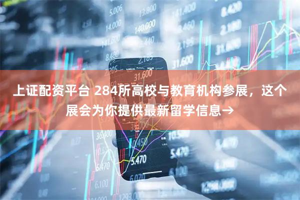上证配资平台 284所高校与教育机构参展，这个展会为你提供最新留学信息→