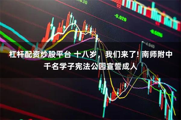 杠杆配资炒股平台 十八岁，我们来了! 南师附中千名学子宪法公园宣誓成人