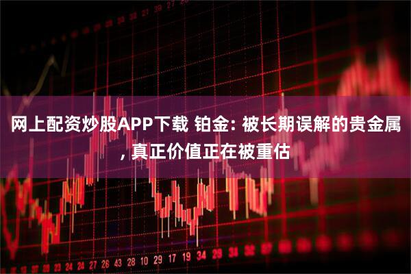 网上配资炒股APP下载 铂金: 被长期误解的贵金属, 真正价值正在被重估