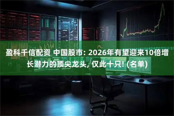 盈科千信配资 中国股市: 2026年有望迎来10倍增长潜力的顶尖龙头, 仅此十只! (名单)