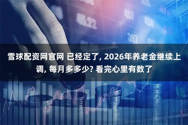雪球配资网官网 已经定了, 2026年养老金继续上调, 每月多多少? 看完心里有数了