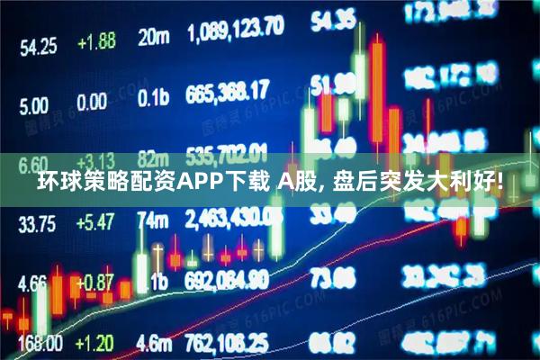 环球策略配资APP下载 A股, 盘后突发大利好!