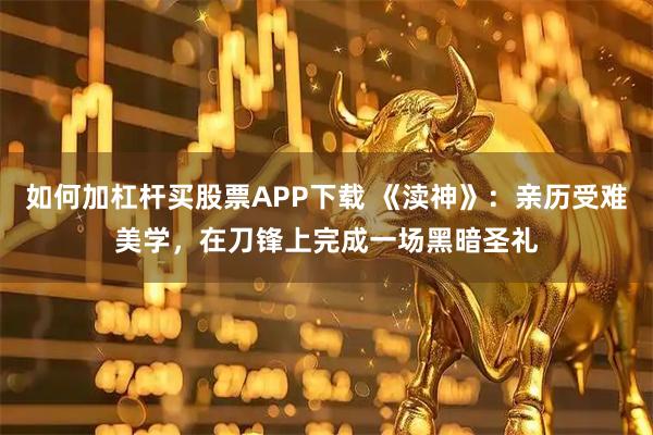 如何加杠杆买股票APP下载 《渎神》：亲历受难美学，在刀锋上完成一场黑暗圣礼