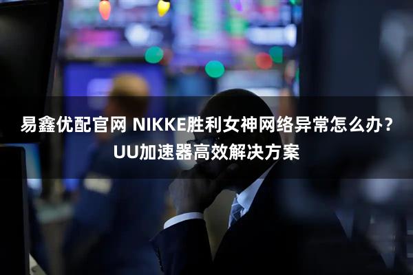 易鑫优配官网 NIKKE胜利女神网络异常怎么办？UU加速器高效解决方案