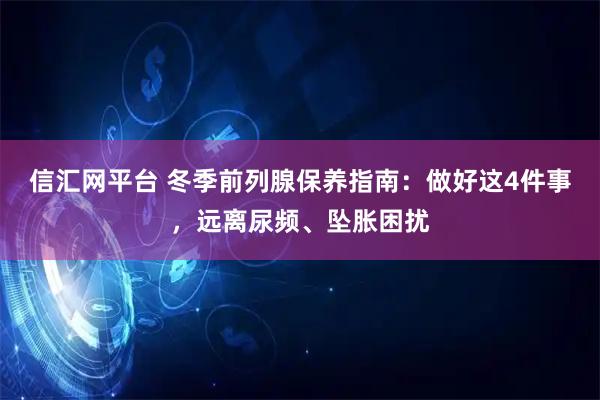 信汇网平台 冬季前列腺保养指南：做好这4件事，远离尿频、坠胀困扰