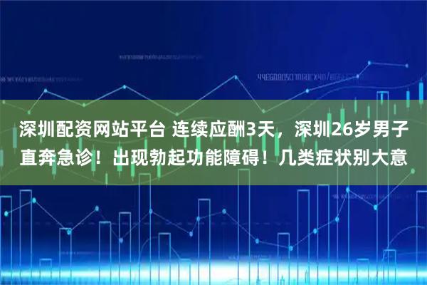 深圳配资网站平台 连续应酬3天，深圳26岁男子直奔急诊！出现勃起功能障碍！几类症状别大意
