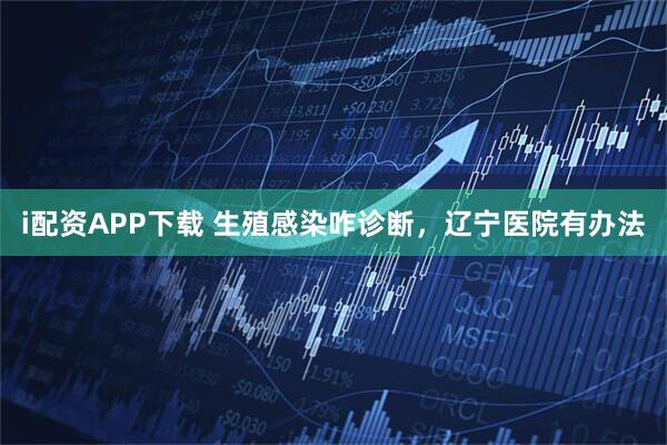 i配资APP下载 生殖感染咋诊断，辽宁医院有办法