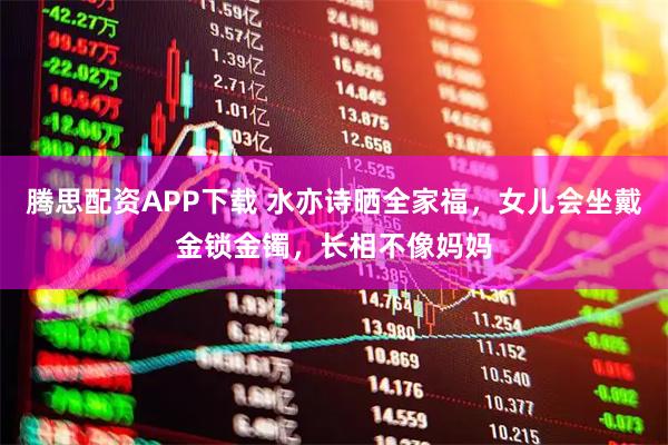 腾思配资APP下载 水亦诗晒全家福，女儿会坐戴金锁金镯，长相不像妈妈