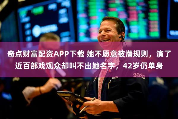 奇点财富配资APP下载 她不愿意被潜规则，演了近百部戏观众却叫不出她名字，42岁仍单身