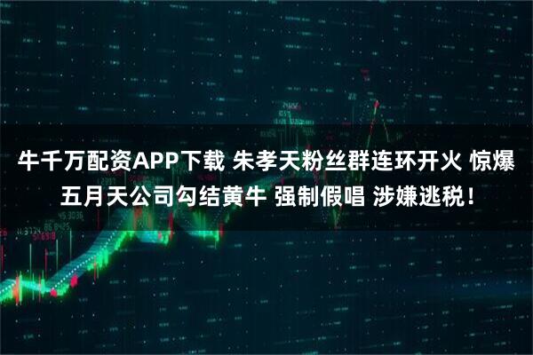 牛千万配资APP下载 朱孝天粉丝群连环开火 惊爆五月天公司勾结黄牛 强制假唱 涉嫌逃税！