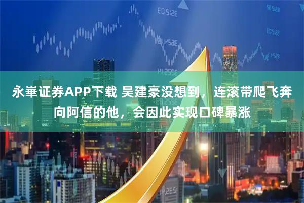 永崋证券APP下载 吴建豪没想到，连滚带爬飞奔向阿信的他，会因此实现口碑暴涨