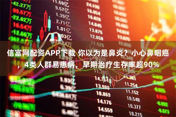 信富网配资APP下载 你以为是鼻炎？小心鼻咽癌，4类人群易患病，早期治疗生存率超90%