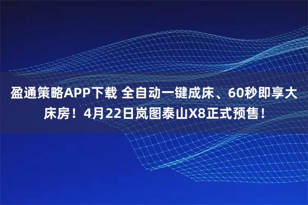 盈通策略APP下载 全自动一键成床、60秒即享大床房！4月22日岚图泰山X8正式预售！