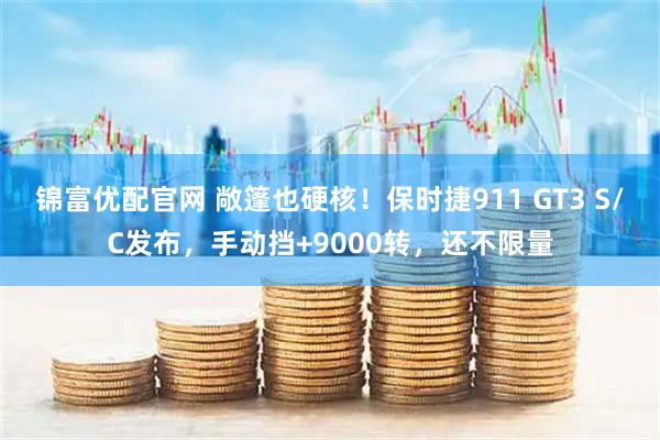 锦富优配官网 敞篷也硬核！保时捷911 GT3 S/C发布，手动挡+9000转，还不限量
