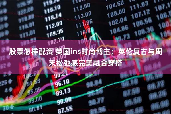 股票怎样配资 英国ins时尚博主：英伦复古与周末松弛感完美融合穿搭