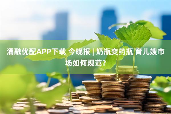 涌融优配APP下载 今晚报 | 奶瓶变药瓶 育儿嫂市场如何规范？