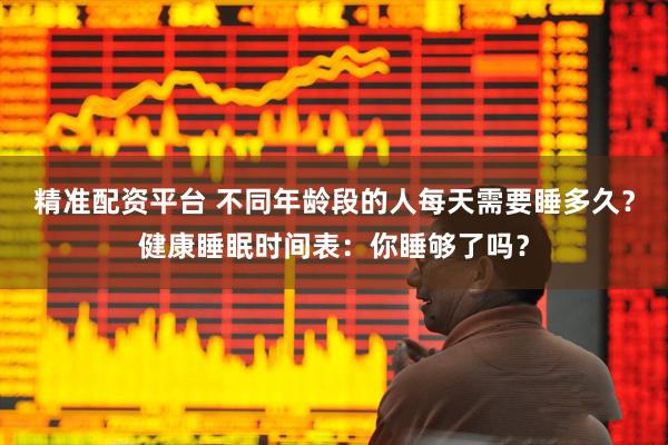 精准配资平台 不同年龄段的人每天需要睡多久？健康睡眠时间表：你睡够了吗？