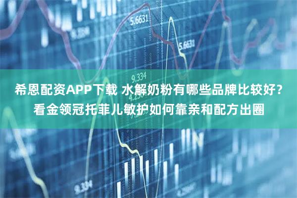 希恩配资APP下载 水解奶粉有哪些品牌比较好？看金领冠托菲儿敏护如何靠亲和配方出圈
