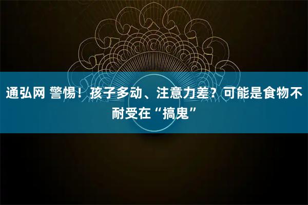 通弘网 警惕！孩子多动、注意力差？可能是食物不耐受在“搞鬼”