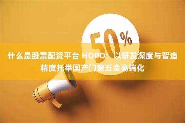什么是股票配资平台 HOPO：以研发深度与智造精度托举国产门窗五金高端化