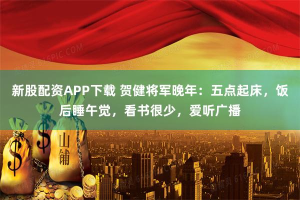 新股配资APP下载 贺健将军晚年：五点起床，饭后睡午觉，看书很少，爱听广播