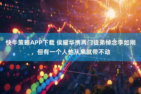 快牛策略APP下载 侯耀华携两门徒弟悼念李如刚，但有一个人他从来就带不动