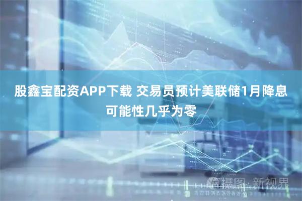 股鑫宝配资APP下载 交易员预计美联储1月降息可能性几乎为零