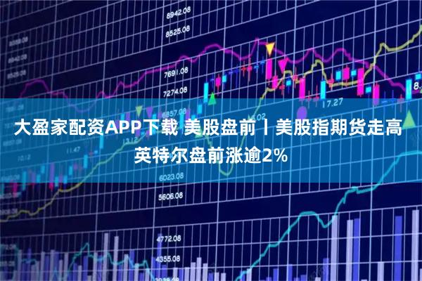 大盈家配资APP下载 美股盘前丨美股指期货走高 英特尔盘前涨逾2%