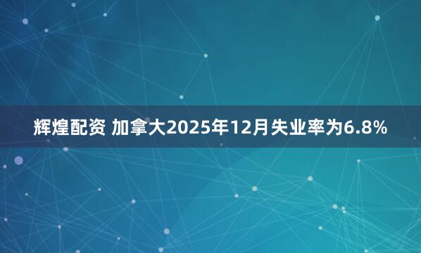 辉煌配资 加拿大2025年12月失业率为6.8%