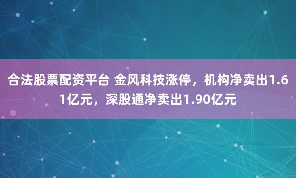 合法股票配资平台 金风科技涨停，机构净卖出1.61亿元，深股通净卖出1.90亿元