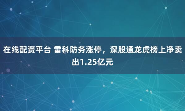 在线配资平台 雷科防务涨停，深股通龙虎榜上净卖出1.25亿元