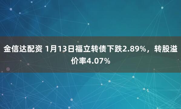金信达配资 1月13日福立转债下跌2.89%，转股溢价率4.07%