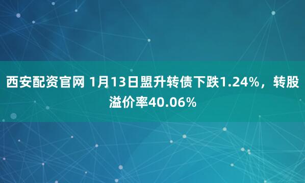 西安配资官网 1月13日盟升转债下跌1.24%，转股溢价率40.06%