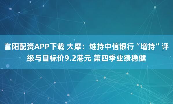 富阳配资APP下载 大摩：维持中信银行“增持”评级与目标价9.2港元 第四季业绩稳健