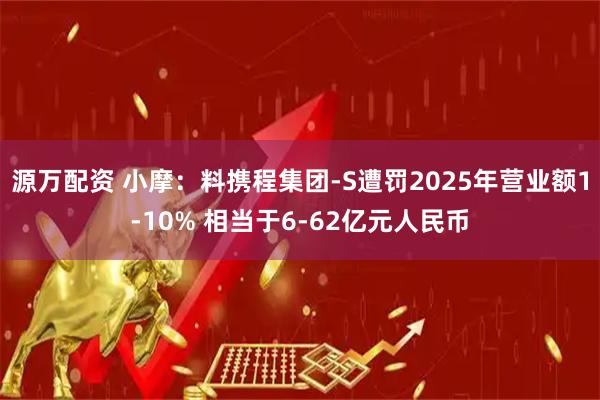 源万配资 小摩：料携程集团-S遭罚2025年营业额1-10% 相当于6-62亿元人民币