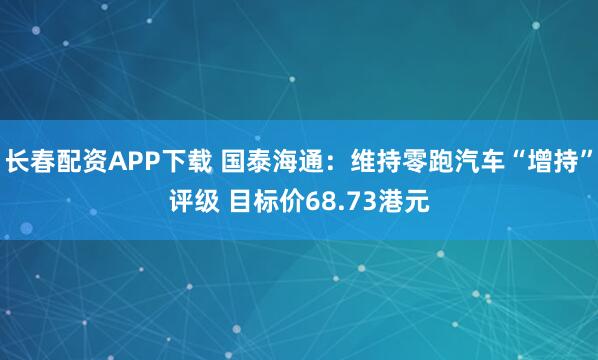 长春配资APP下载 国泰海通：维持零跑汽车“增持”评级 目标价68.73港元