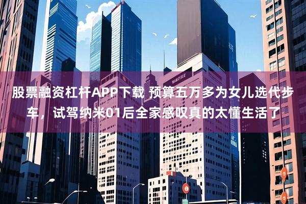 股票融资杠杆APP下载 预算五万多为女儿选代步车，试驾纳米01后全家感叹真的太懂生活了