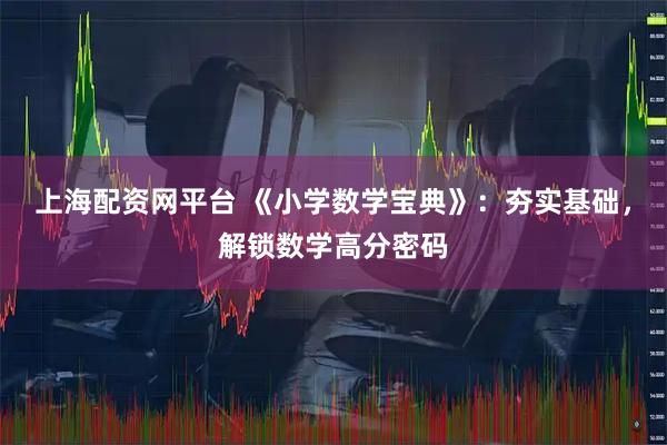 上海配资网平台 《小学数学宝典》：夯实基础，解锁数学高分密码