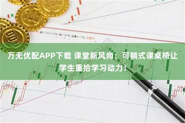 万无优配APP下载 课堂新风尚：可躺式课桌椅让学生重拾学习动力！