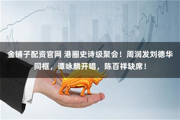 金铺子配资官网 港圈史诗级聚会！周润发刘德华同框，谭咏麟开唱，陈百祥缺席！