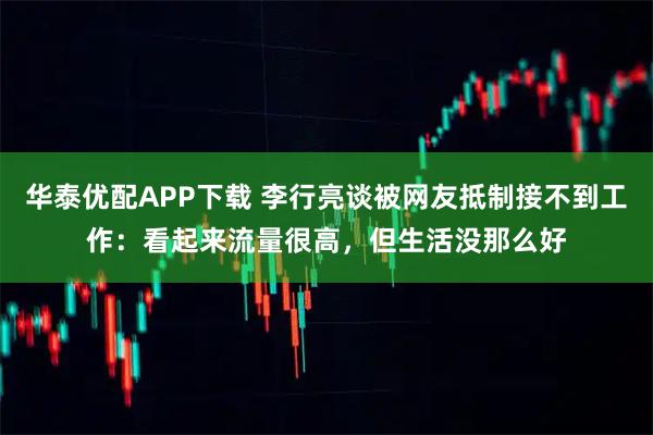 华泰优配APP下载 李行亮谈被网友抵制接不到工作：看起来流量很高，但生活没那么好