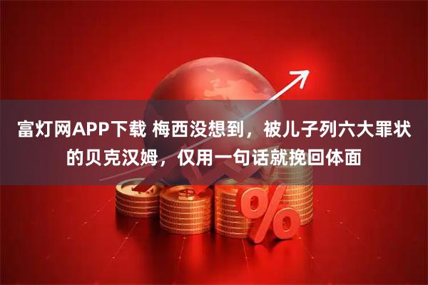 富灯网APP下载 梅西没想到，被儿子列六大罪状的贝克汉姆，仅用一句话就挽回体面