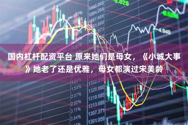 国内杠杆配资平台 原来她们是母女，《小城大事》她老了还是优雅，母女都演过宋美龄