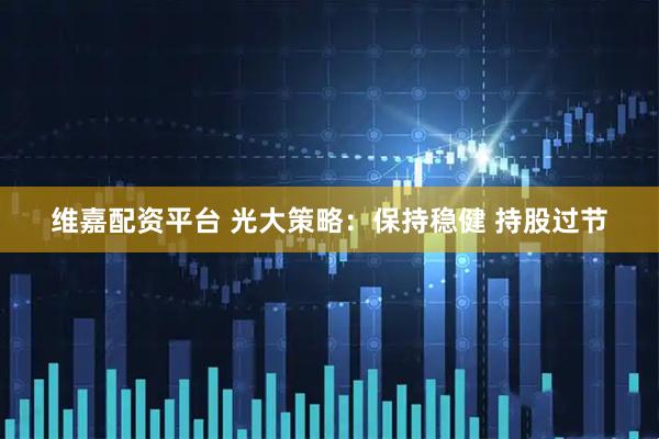 维嘉配资平台 光大策略：保持稳健 持股过节
