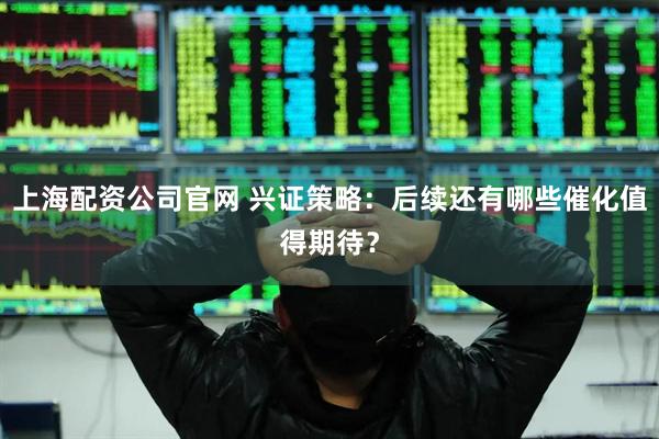 上海配资公司官网 兴证策略：后续还有哪些催化值得期待？