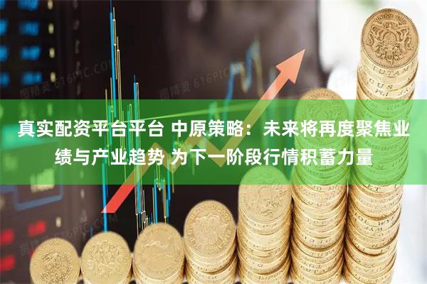 真实配资平台平台 中原策略：未来将再度聚焦业绩与产业趋势 为下一阶段行情积蓄力量