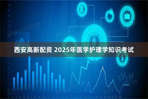 西安高新配资 2025年医学护理学知识考试