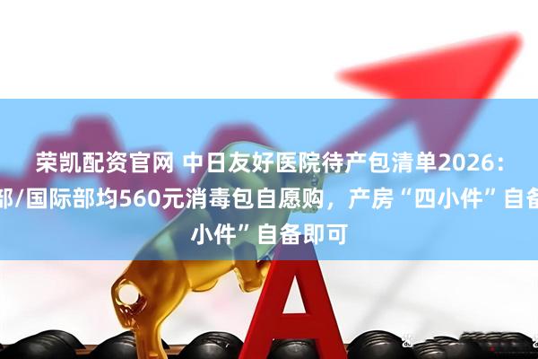 荣凯配资官网 中日友好医院待产包清单2026：普通部/国际部均560元消毒包自愿购，产房“四小件”自备即可