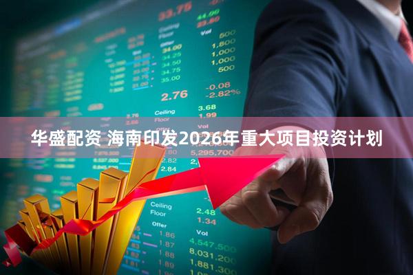 华盛配资 海南印发2026年重大项目投资计划